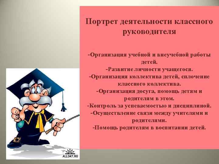 Портрет деятельности классного руководителя -Организация учебной и внеучебной работы детей. -Развитие личности учащегося. -Организация