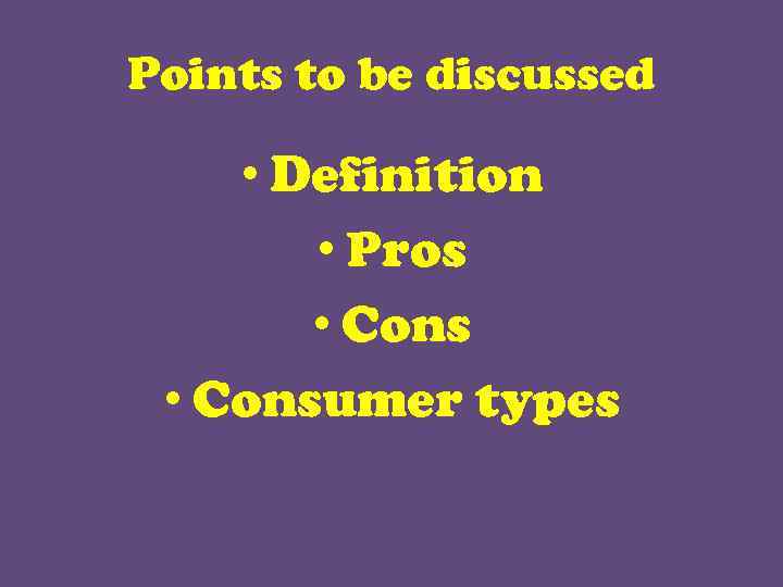 Points to be discussed • Definition • Pros • Consumer types 