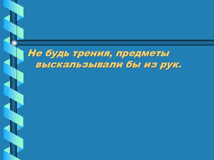 Не будь трения, предметы выскальзывали бы из рук. 