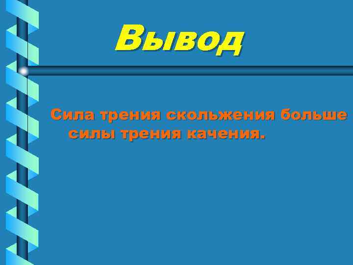 Вывод Сила трения скольжения больше силы трения качения. 