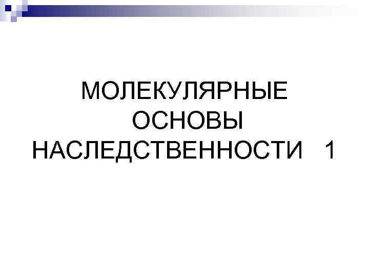 МОЛЕКУЛЯРНЫЕ ОСНОВЫ НАСЛЕДСТВЕННОСТИ 1 