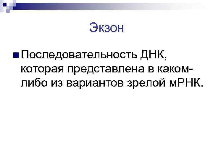 Экзон n Последовательность ДНК, которая представлена в какомлибо из вариантов зрелой м. РНК. 