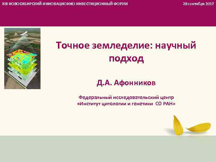XIII НОВОСИБИРСКИЙ ИННОВАЦИОННО-ИНВЕСТИЦИОННЫЙ ФОРУМ 28 сентября 2017 Точное земледелие: научный подход Д. А. Афонников