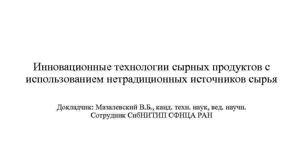 Инновационные технологии сырных продуктов с использованием нетрадиционных источников сырья Докладчик: Мазалевский В. Б. ,