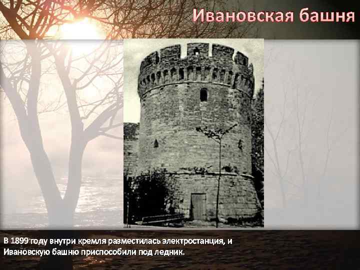 Ивановская башня В 1899 году внутри кремля разместилась электростанция, и Ивановскую башню приспособили под