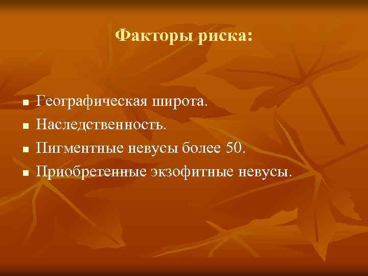 Факторы риска: n n Географическая широта. Наследственность. Пигментные невусы более 50. Приобретенные экзофитные невусы.