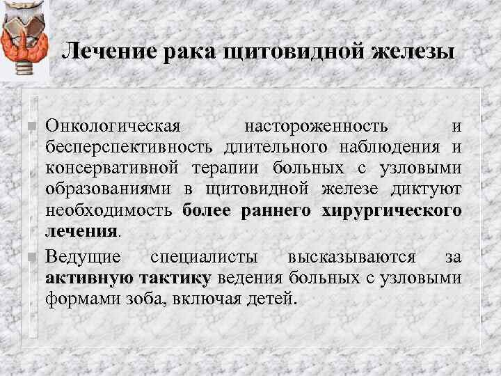 Лечение рака щитовидной железы n n Онкологическая настороженность и бесперспективность длительного наблюдения и консервативной