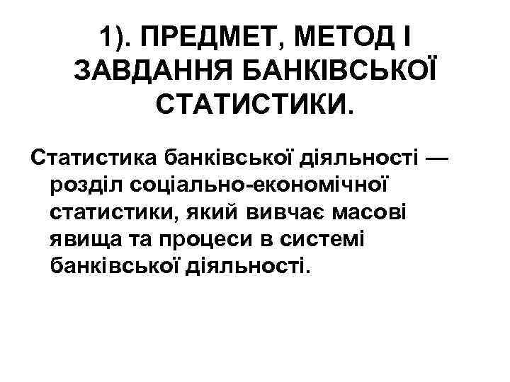 1). ПРЕДМЕТ, МЕТОД І ЗАВДАННЯ БАНКІВСЬКОЇ СТАТИСТИКИ. Статистика банківської діяльності — розділ соціально-економічної статистики,