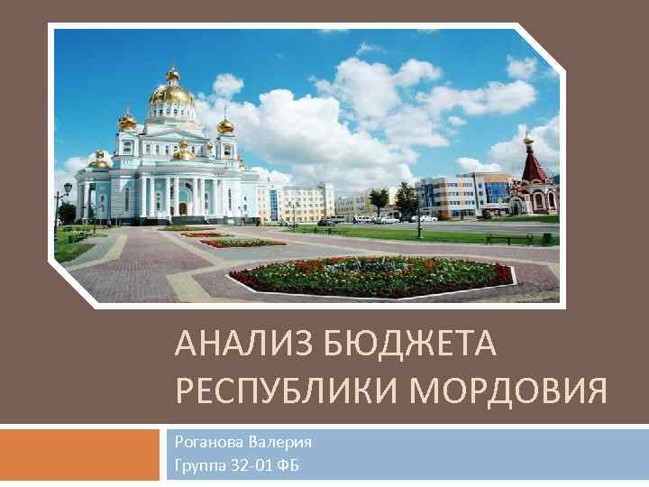 АНАЛИЗ БЮДЖЕТА РЕСПУБЛИКИ МОРДОВИЯ Роганова Валерия Группа 32 01 ФБ 