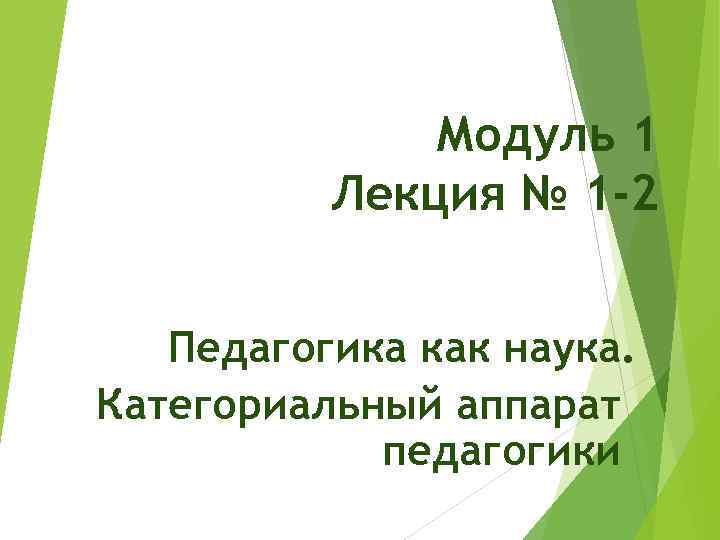 Модуль 1 Лекция № 1 -2 Педагогика как наука. Категориальный аппарат педагогики 