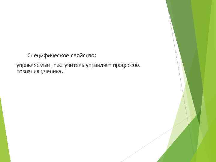 Специфическое свойство: управляемый, т. к. учитель управляет процессом познания ученика. 