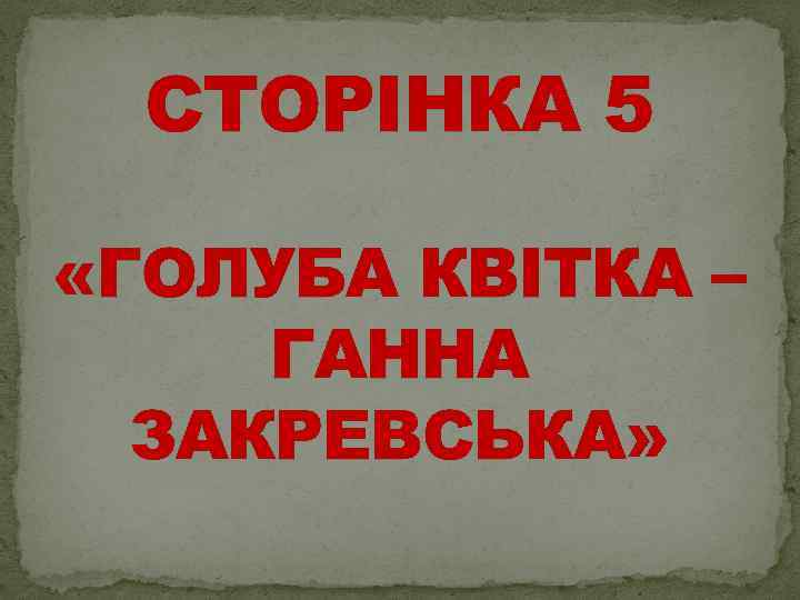 СТОРІНКА 5 «ГОЛУБА КВІТКА – ГАННА ЗАКРЕВСЬКА» 