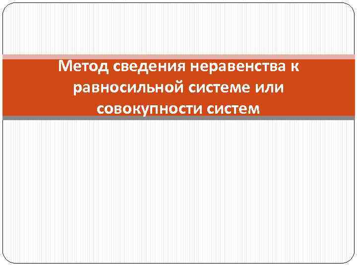 Метод сведения неравенства к равносильной системе или совокупности систем 