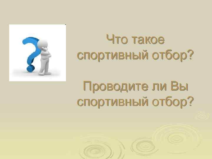 Что такое спортивный отбор? Проводите ли Вы спортивный отбор? 