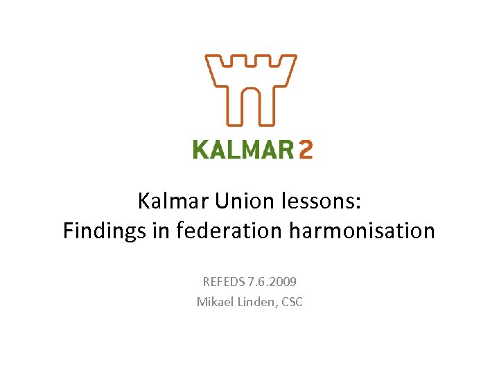 Kalmar Union lessons: Findings in federation harmonisation REFEDS 7. 6. 2009 Mikael Linden, CSC