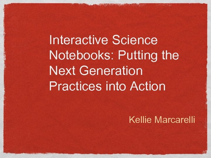 Interactive Science Notebooks: Putting the Next Generation Practices into Action Kellie Marcarelli 