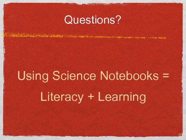 Questions? Using Science Notebooks = Literacy + Learning 