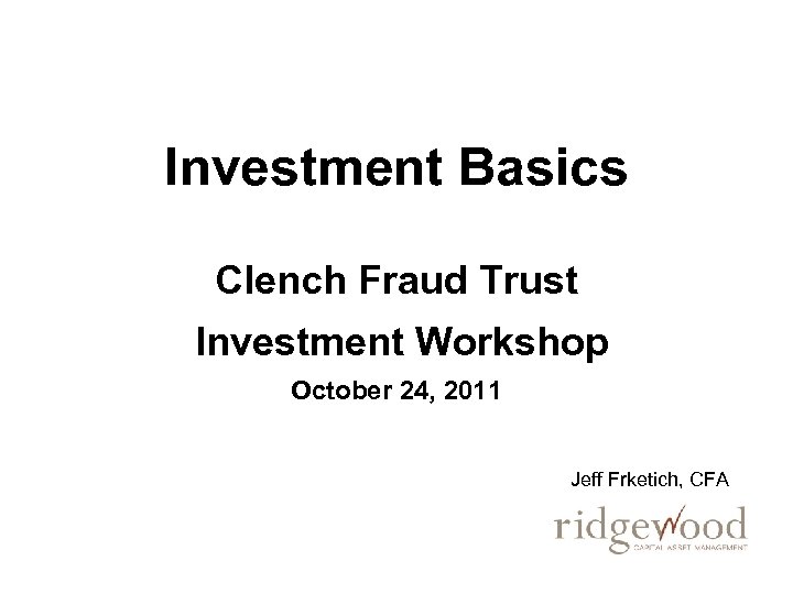 Investment Basics Clench Fraud Trust Investment Workshop October 24, 2011 Jeff Frketich, CFA 