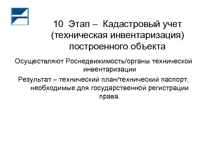 10 Этап – Кадастровый учет (техническая инвентаризация) построенного объекта Осуществляют Роснедвижимость/органы технической инвентаризации Результат