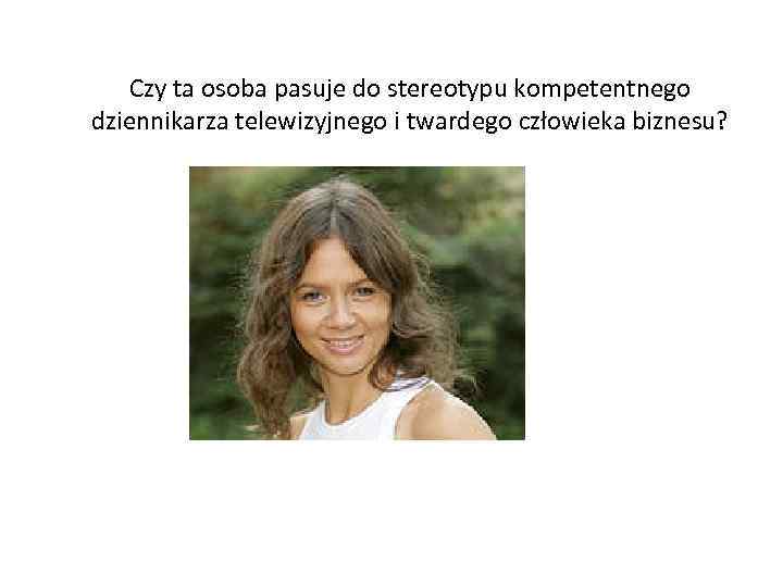 Czy ta osoba pasuje do stereotypu kompetentnego dziennikarza telewizyjnego i twardego człowieka biznesu? 