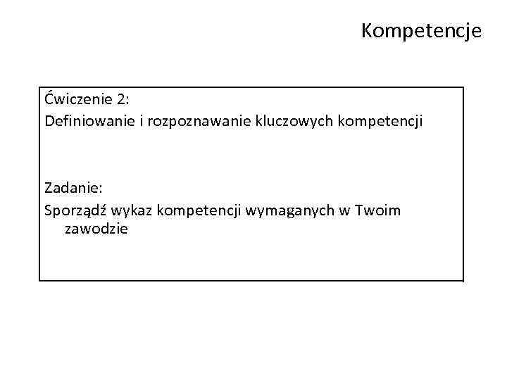 Kompetencje Ćwiczenie 2: Definiowanie i rozpoznawanie kluczowych kompetencji Zadanie: Sporządź wykaz kompetencji wymaganych w