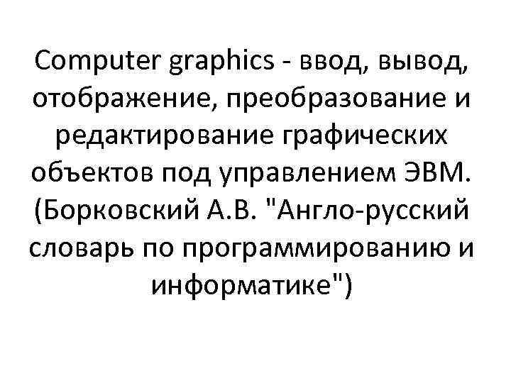 Computer graphics - ввод, вывод, отображение, преобразование и редактирование графических объектов под управлением ЭВМ.