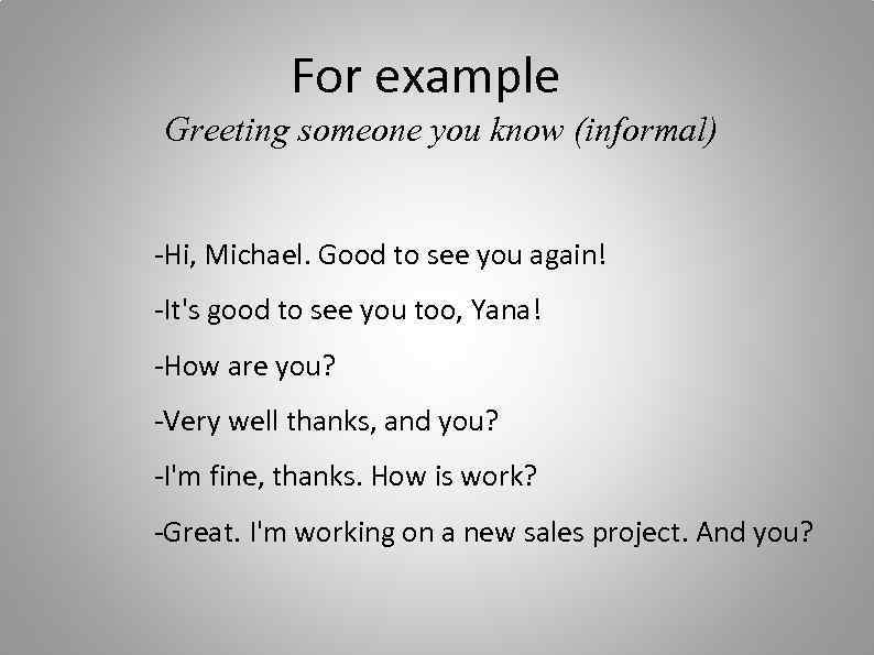 For example Greeting someone you know (informal) -Hi, Michael. Good to see you again!