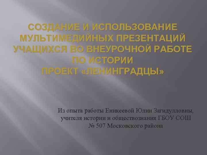 СОЗДАНИЕ И ИСПОЛЬЗОВАНИЕ МУЛЬТИМЕДИЙНЫХ ПРЕЗЕНТАЦИЙ УЧАЩИХСЯ ВО ВНЕУРОЧНОЙ РАБОТЕ ПО ИСТОРИИ ПРОЕКТ «ЛЕНИНГРАДЦЫ» Из