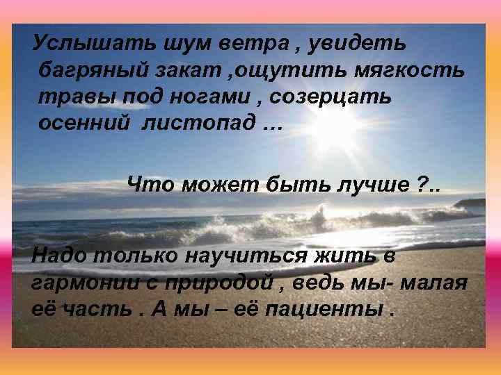 Услышать шум ветра , увидеть багряный закат , ощутить мягкость травы под ногами ,