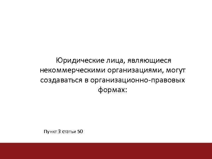 Юридические лица, являющиеся некоммерческими организациями, могут создаваться в организационно-правовых формах: Пункт 3 статьи 50