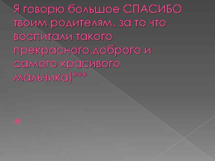 Я говорю большое СПАСИБО твоим родителям, за то что воспитали такого прекрасного, доброго и