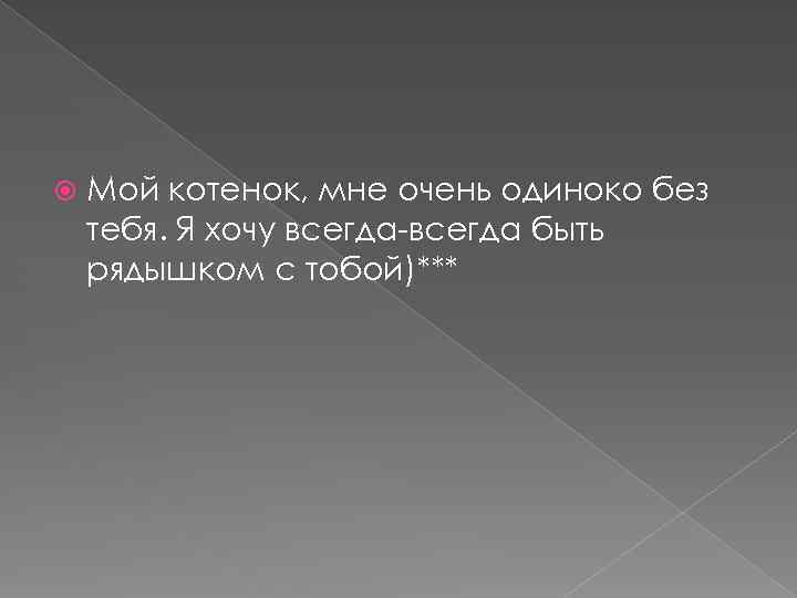  Мой котенок, мне очень одиноко без тебя. Я хочу всегда-всегда быть рядышком с