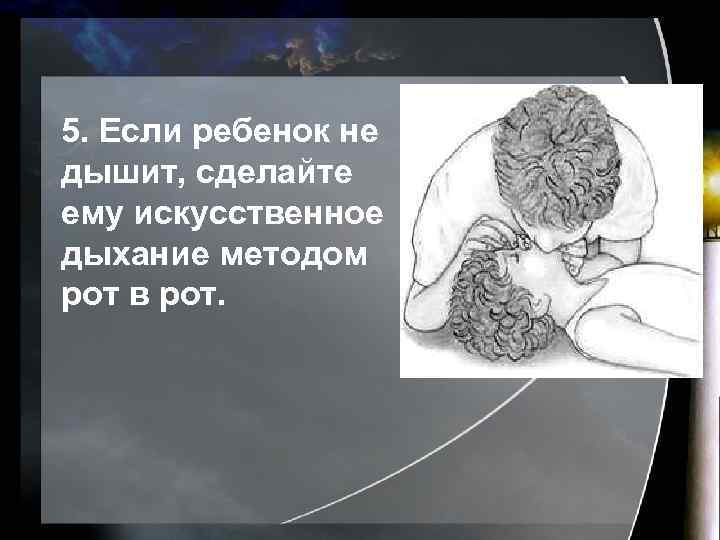 5. Если ребенок не дышит, сделайте ему искусственное дыхание методом рот в рот. 