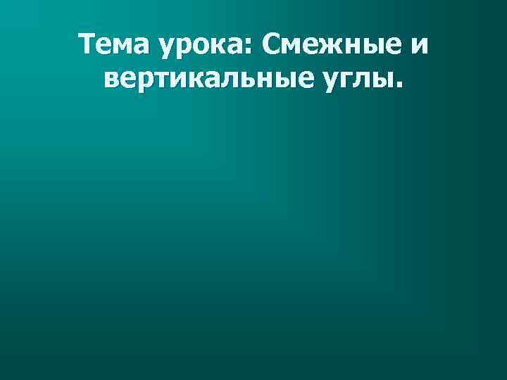 Тема урока: Смежные и вертикальные углы. 