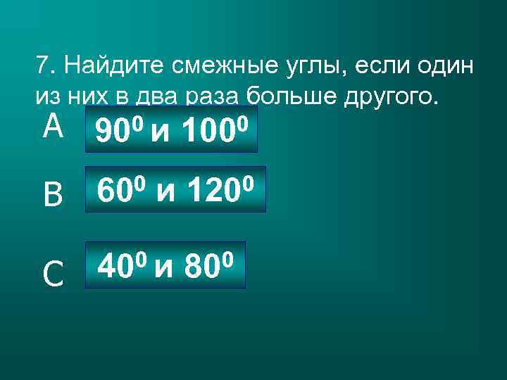 7. Найдите смежные углы, если один из них в два раза больше другого. A