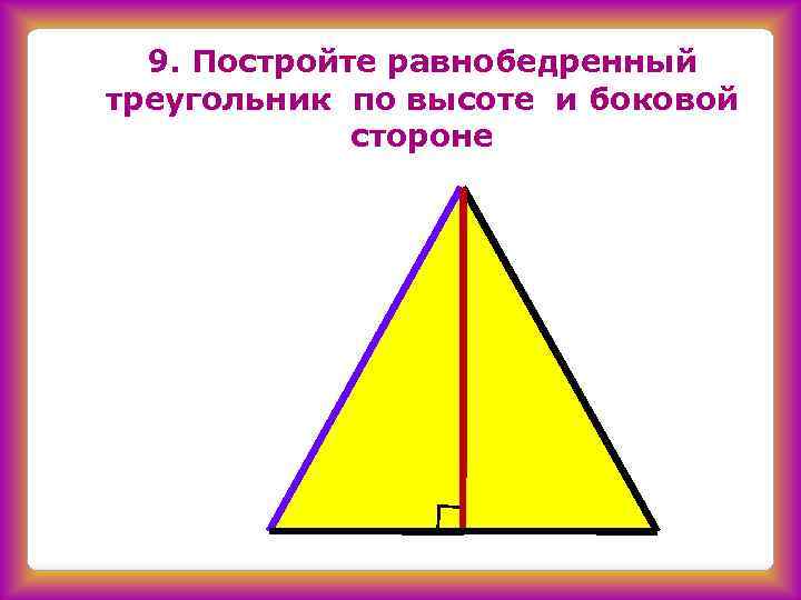 9. Постройте равнобедренный треугольник по высоте и боковой стороне 