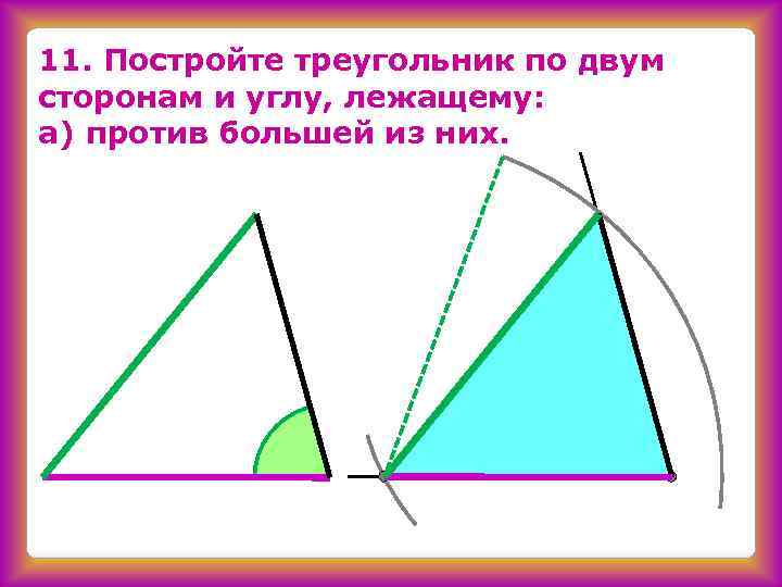 11. Постройте треугольник по двум сторонам и углу, лежащему: а) против большей из них.