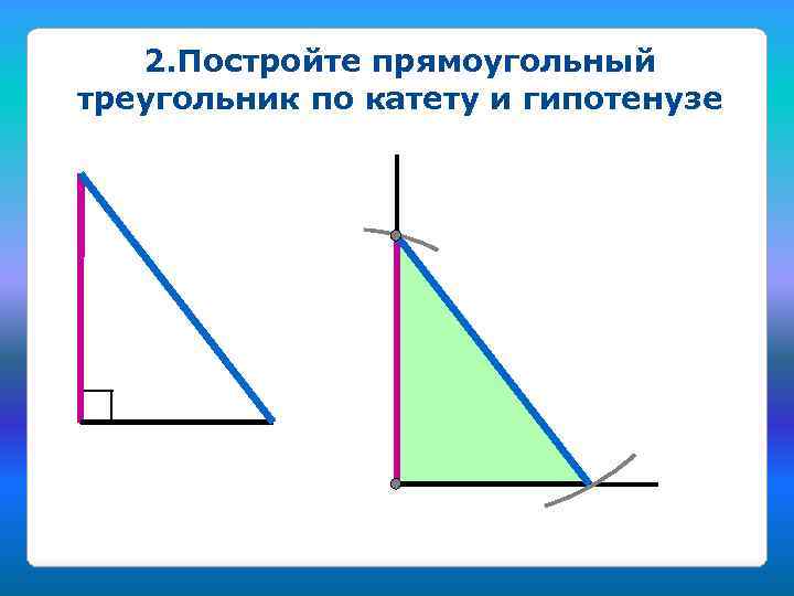 2. Постройте прямоугольный треугольник по катету и гипотенузе 