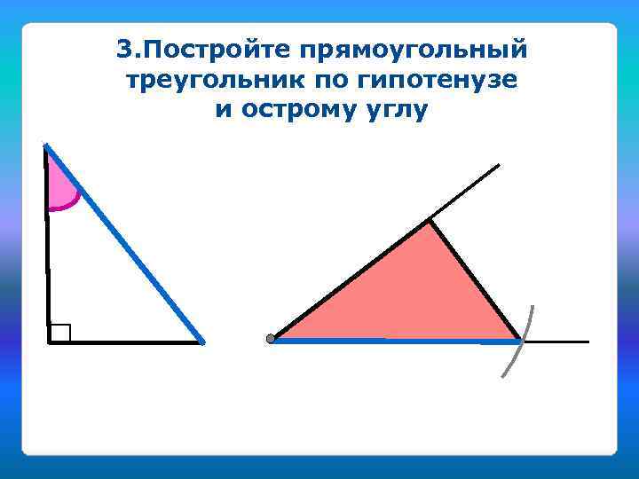 3. Постройте прямоугольный треугольник по гипотенузе и острому углу 