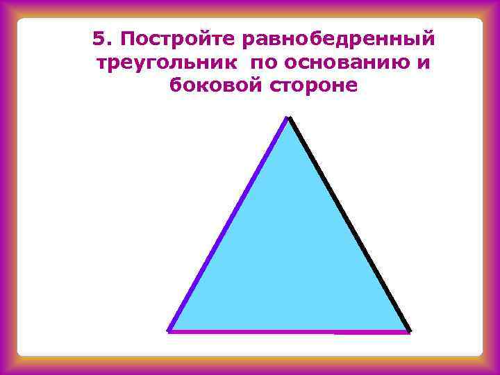 5. Постройте равнобедренный треугольник по основанию и боковой стороне 