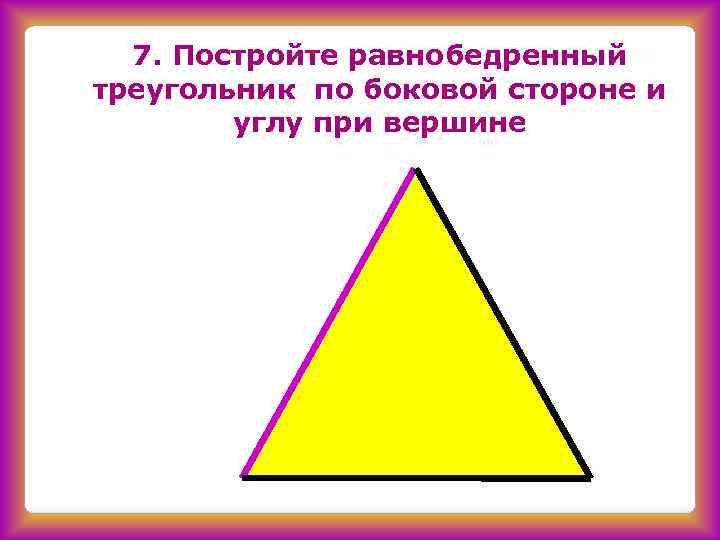 7. Постройте равнобедренный треугольник по боковой стороне и углу при вершине 