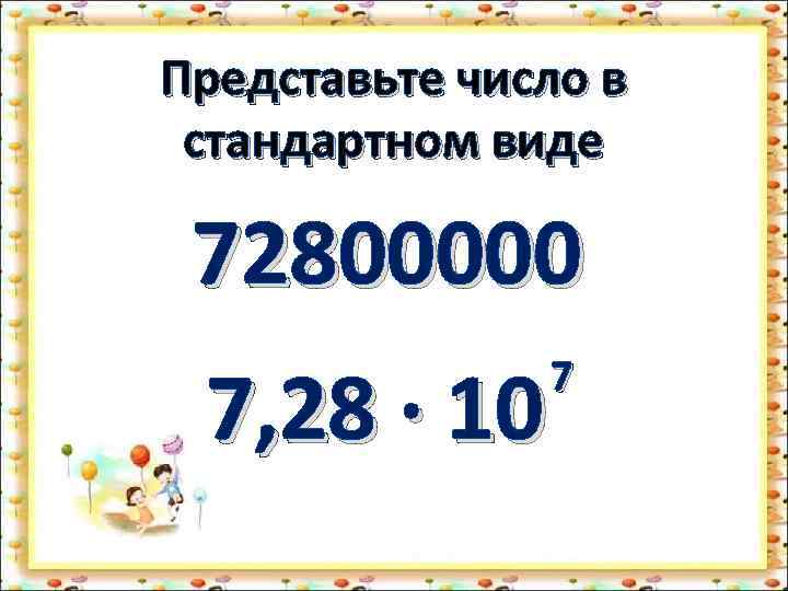 Представьте число в стандартном виде 72800000 7, 28 · 10 7 