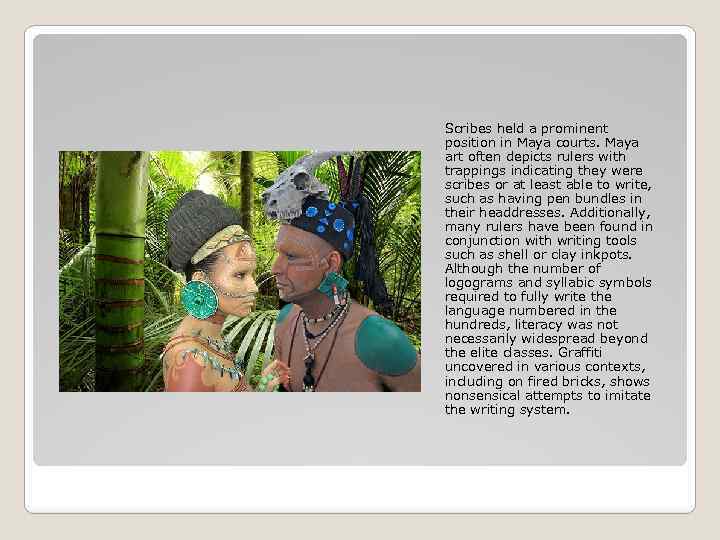 Scribes held a prominent position in Maya courts. Maya art often depicts rulers with