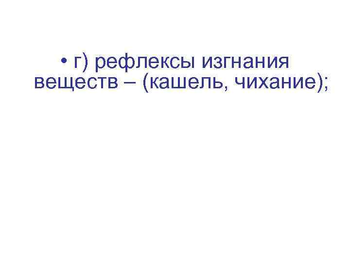  • г) рефлексы изгнания веществ – (кашель, чихание); 