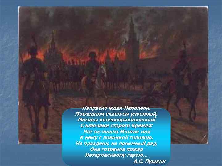 Напрасно ждал Наполеон, Последним счастьем упоенный, Москвы коленоприклоненной С ключами старого Кремля; Нет не