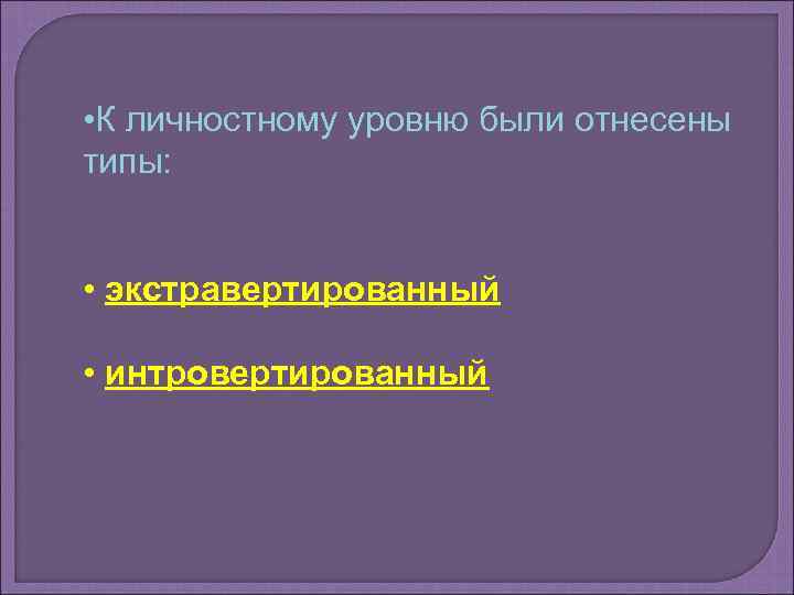  • К личностному уровню были отнесены типы: • экстравертированный • интровертированный 