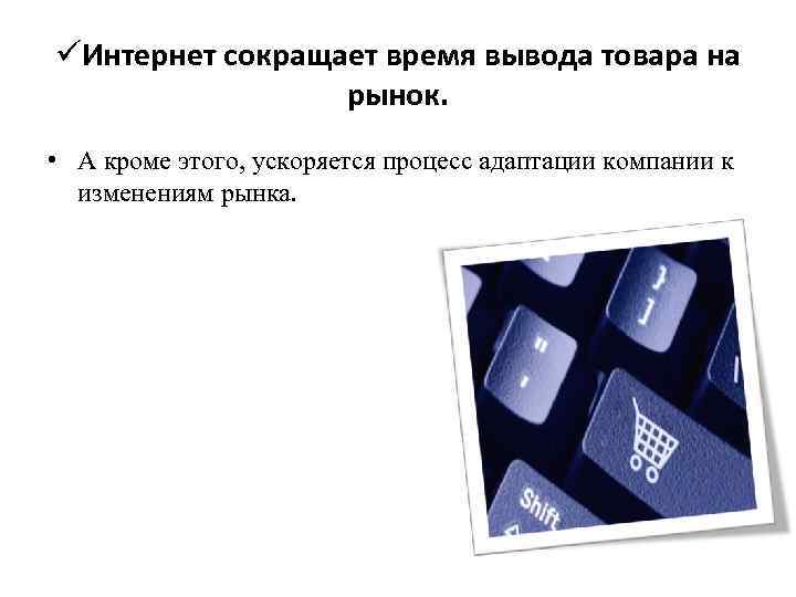 üИнтернет сокращает время вывода товара на рынок. • А кроме этого, ускоряется процесс адаптации