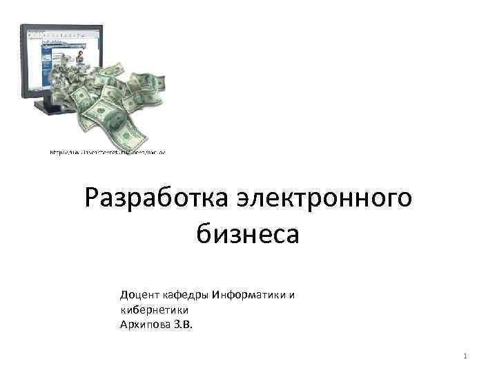 Разработка электронного бизнеса Доцент кафедры Информатики и кибернетики Архипова З. В. 1 