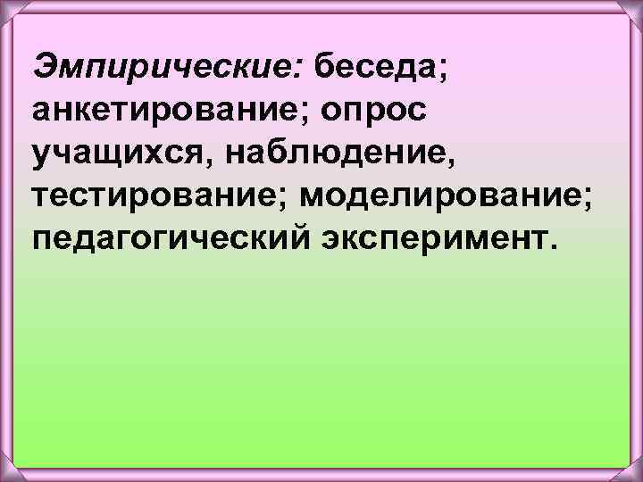 Эмпирические: беседа; анкетирование; опрос учащихся, наблюдение, тестирование; моделирование; педагогический эксперимент. 