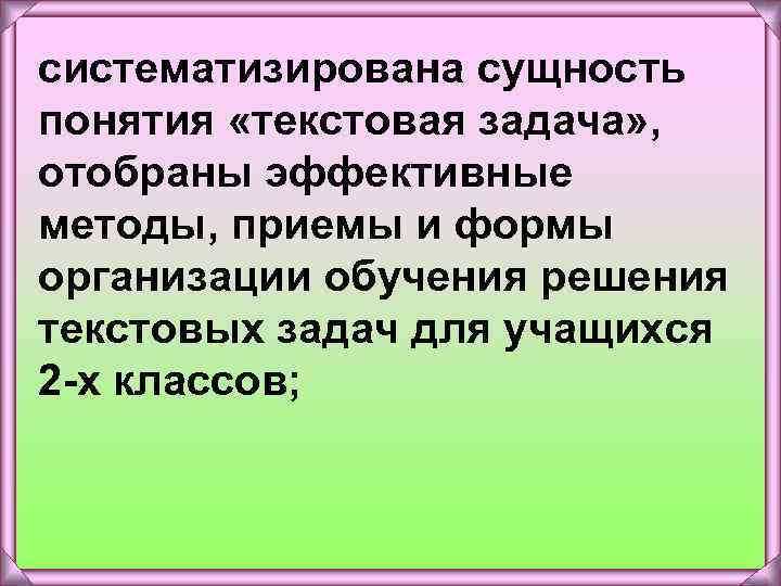 систематизирована сущность понятия «текстовая задача» , отобраны эффективные методы, приемы и формы организации обучения